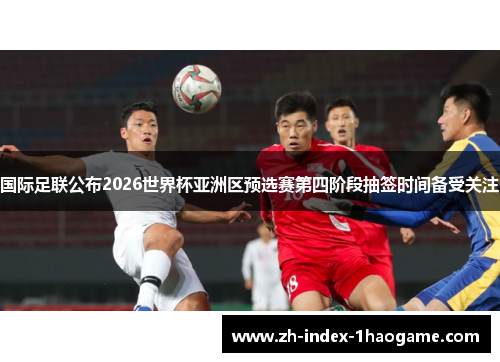 国际足联公布2026世界杯亚洲区预选赛第四阶段抽签时间备受关注