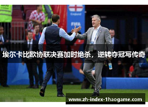 埃尔卡比欧协联决赛加时绝杀，逆转夺冠写传奇