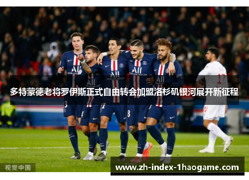 多特蒙德老将罗伊斯正式自由转会加盟洛杉矶银河展开新征程