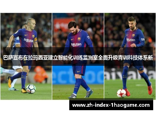 巴萨宣布在拉玛西亚建立智能化训练监测室全面升级青训科技体系新
