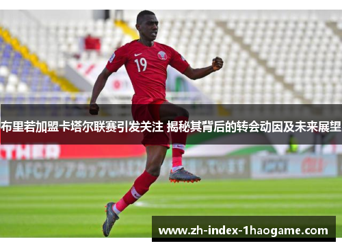 布里若加盟卡塔尔联赛引发关注 揭秘其背后的转会动因及未来展望