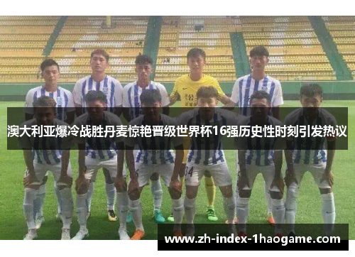 澳大利亚爆冷战胜丹麦惊艳晋级世界杯16强历史性时刻引发热议