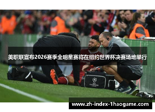 美职联宣布2026赛季全明星赛将在纽约世界杯决赛场地举行