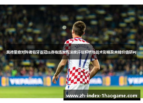 莫德里奇对阵葡萄牙亚冠比赛临场发挥深度评估解析与战术影响及关键价值研判