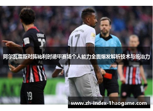 阿尔瓦雷斯对阵比利时德甲赛场个人能力全面爆发解析技术与统治力
