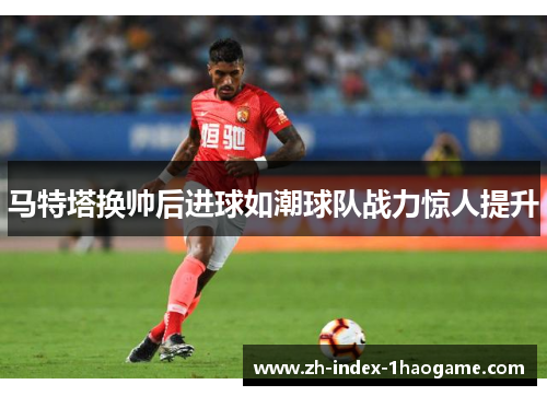 马特塔换帅后进球如潮球队战力惊人提升