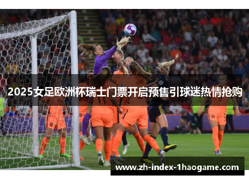2025女足欧洲杯瑞士门票开启预售引球迷热情抢购