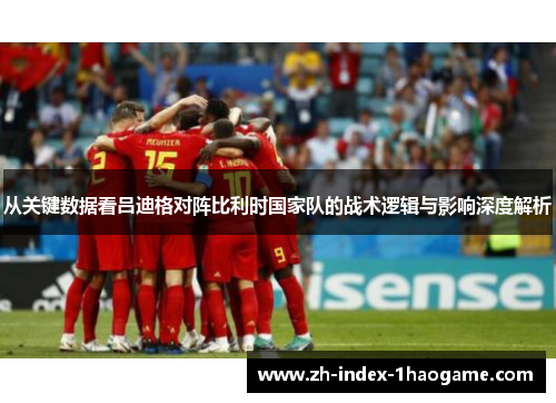 从关键数据看吕迪格对阵比利时国家队的战术逻辑与影响深度解析