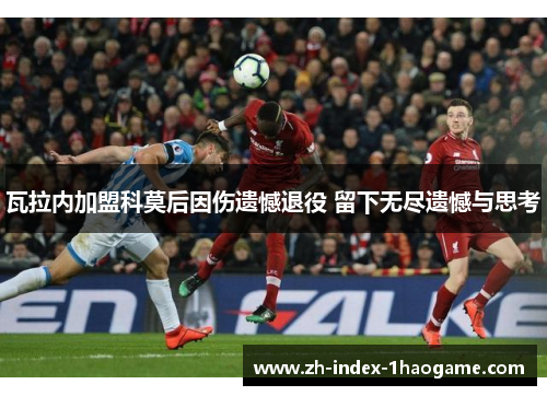 瓦拉内加盟科莫后因伤遗憾退役 留下无尽遗憾与思考