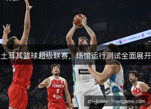 土耳其篮球超级联赛，场馆运行测试全面展开